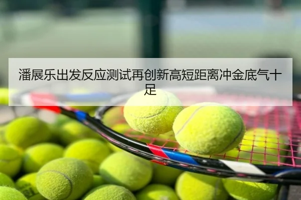 潘展乐出发反应测试再创新高短距离冲金底气十足