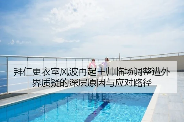 拜仁更衣室风波再起主帅临场调整遭外界质疑的深层原因与应对路径