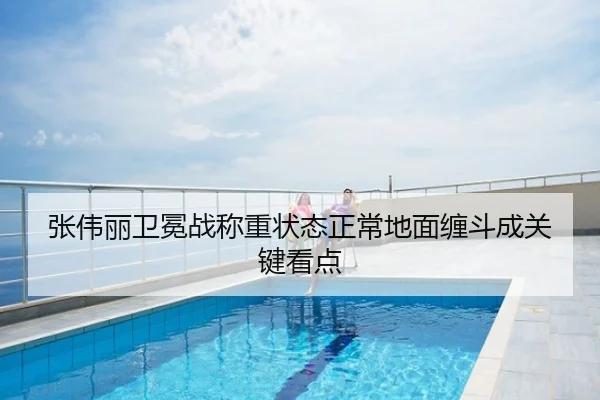 张伟丽卫冕战称重状态正常地面缠斗成关键看点