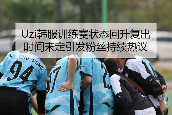 Uzi韩服训练赛状态回升复出时间未定引发粉丝持续热议