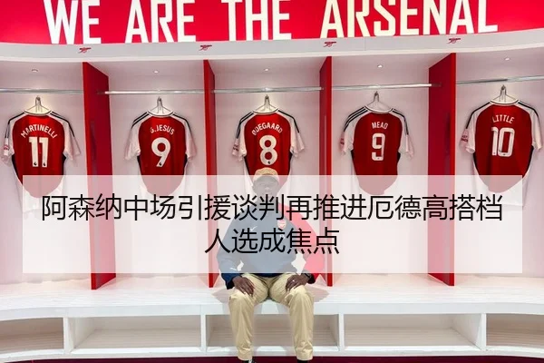 阿森纳中场引援谈判再推进厄德高搭档人选成焦点