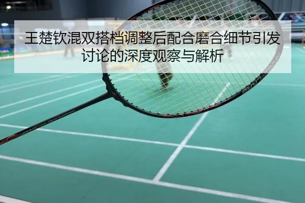 王楚钦混双搭档调整后配合磨合细节引发讨论的深度观察与解析