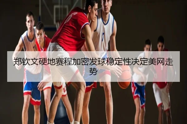 郑钦文硬地赛程加密发球稳定性决定美网走势