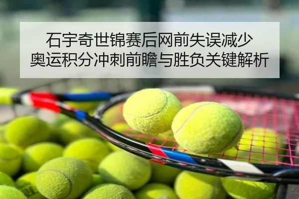 石宇奇世锦赛后网前失误减少 奥运积分冲刺前瞻与胜负关键解析