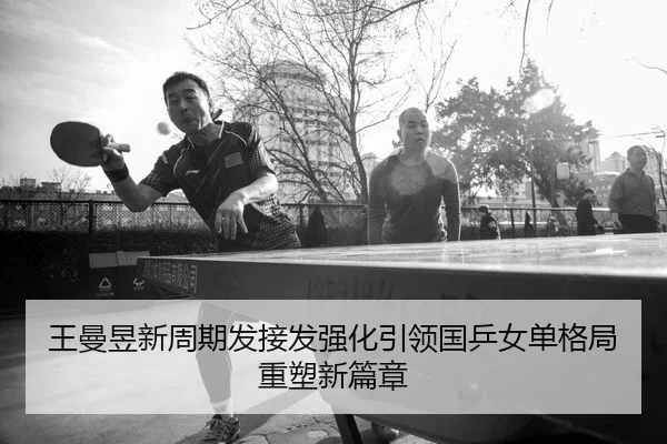 王曼昱新周期发接发强化引领国乒女单格局重塑新篇章