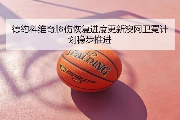德约科维奇膝伤恢复进度更新澳网卫冕计划稳步推进