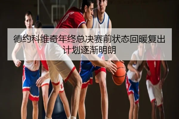 德约科维奇年终总决赛前状态回暖复出计划逐渐明朗